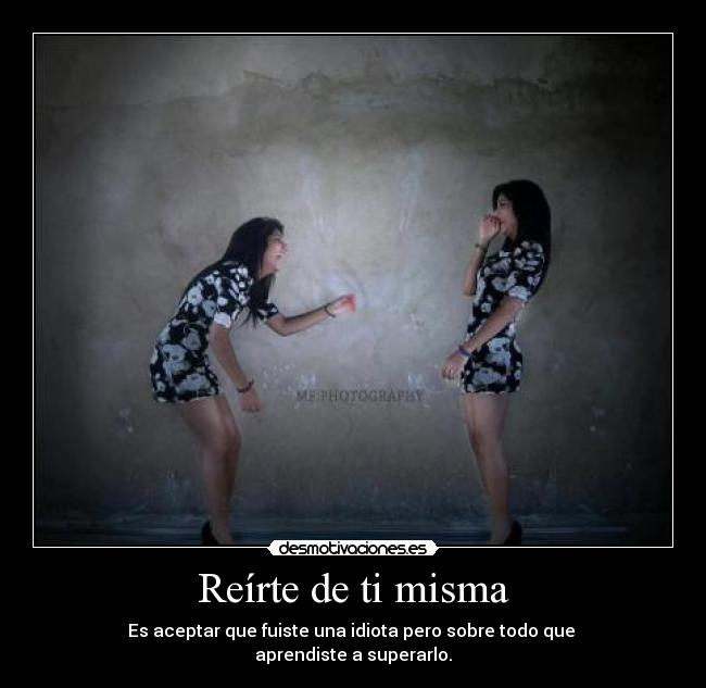 Reírte de ti misma - Es aceptar que fuiste una idiota pero sobre todo que
aprendiste a superarlo.