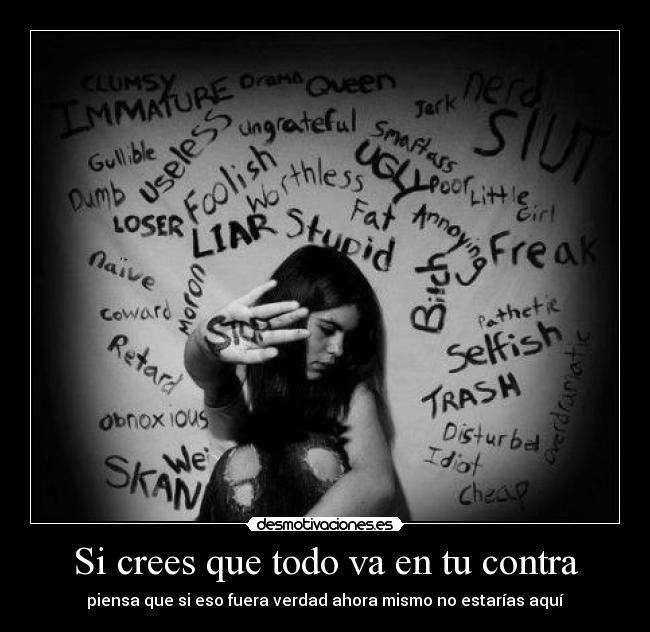 Si crees que todo va en tu contra - piensa que si eso fuera verdad ahora mismo no estarías aquí