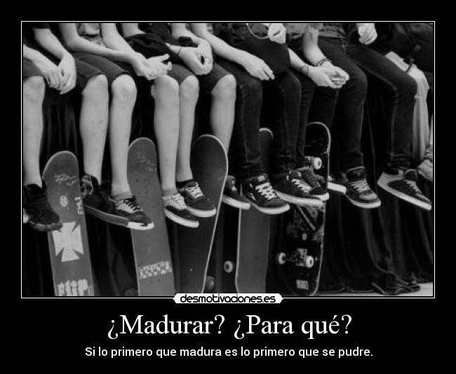 ¿Madurar? ¿Para qué? - 