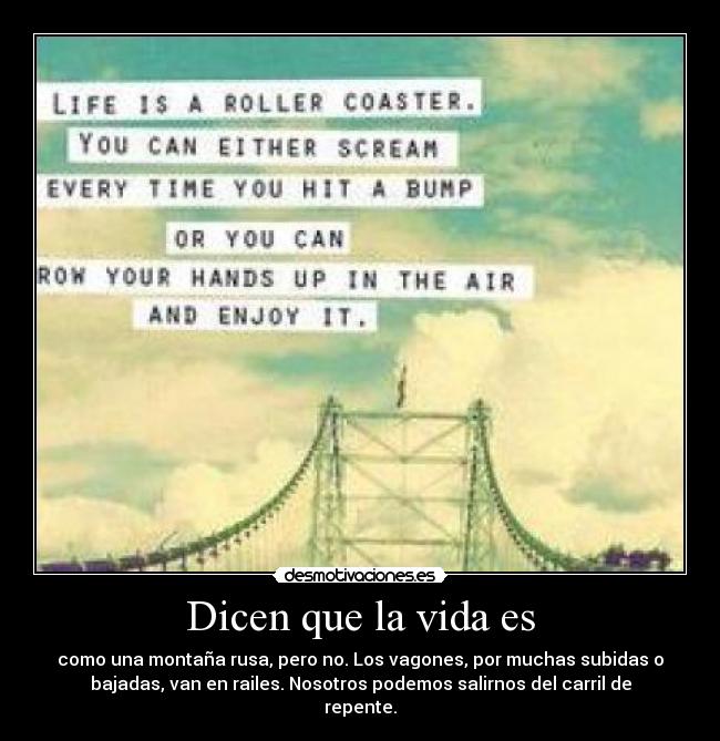 Dicen que la vida es - como una montaña rusa, pero no. Los vagones, por muchas subidas o
bajadas, van en railes. Nosotros podemos salirnos del carril de
repente.