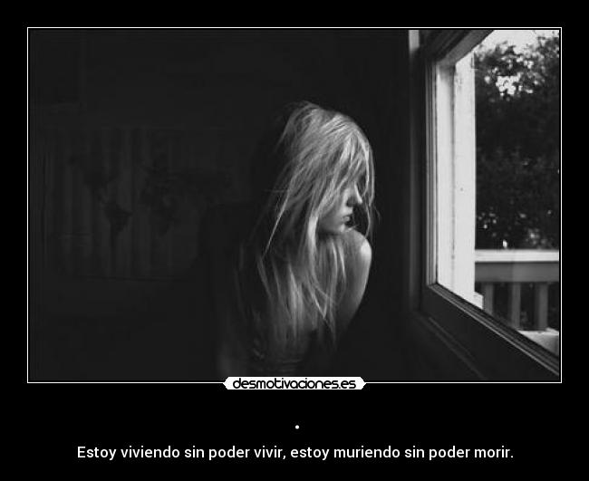 . - Estoy viviendo sin poder vivir, estoy muriendo sin poder morir.