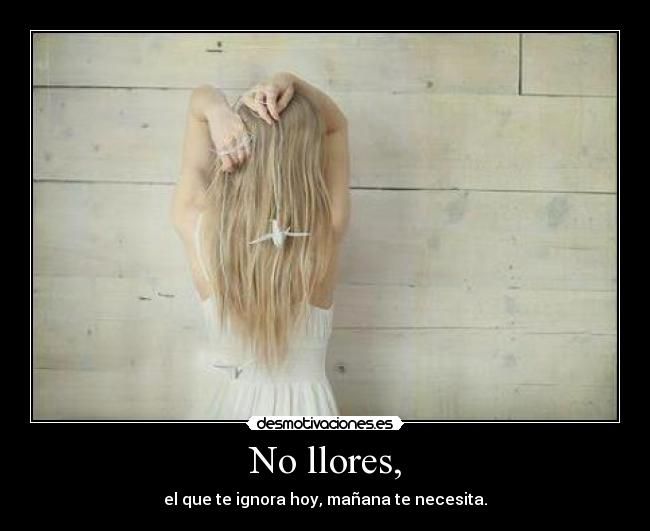 No llores, - el que te ignora hoy, mañana te necesita.