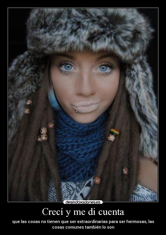 Crecí y me di cuenta - que las cosas no tienen que ser extraordinarias para ser hermosas, las
cosas comunes también lo son