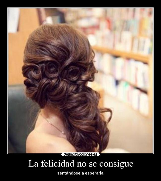 La felicidad no se consigue - sentándose a esperarla.