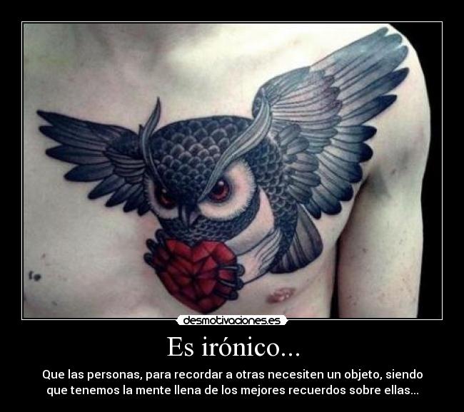 Es irónico... - Que las personas, para recordar a otras necesiten un objeto, siendo
que tenemos la mente llena de los mejores recuerdos sobre ellas...