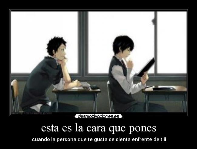 esta es la cara que pones - cuando la persona que te gusta se sienta enfrente de tiii