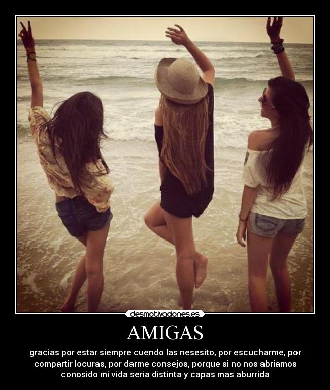 AMIGAS - gracias por estar siempre cuendo las nesesito, por escucharme, por
compartir locuras, por darme consejos, porque si no nos abriamos
conosido mi vida seria distinta y capas mas aburrida