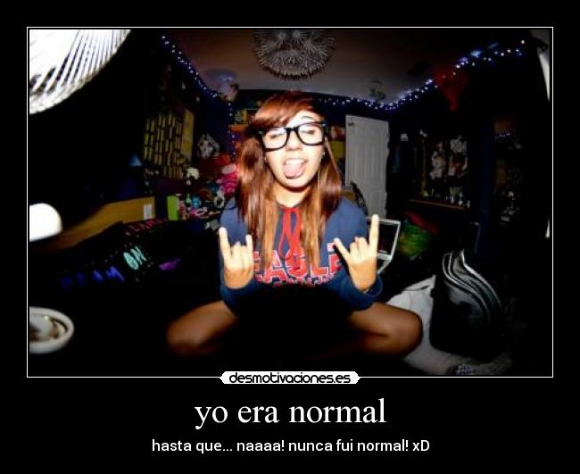 yo era normal - hasta que... naaaa! nunca fui normal! xD