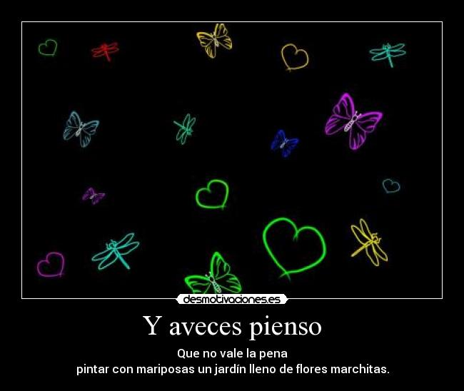 Y aveces pienso - Que no vale la pena
pintar con mariposas un jardín lleno de flores marchitas.