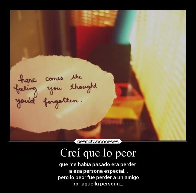 Creí que lo peor - que me había pasado era perder
a esa persona especial...
pero lo peor fue perder a un amigo
por aquella persona....