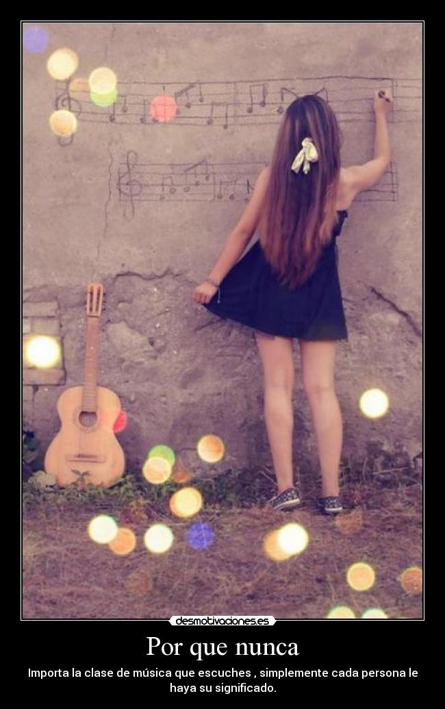 Por que nunca - Importa la clase de música que escuches , simplemente cada persona le
haya su significado.
