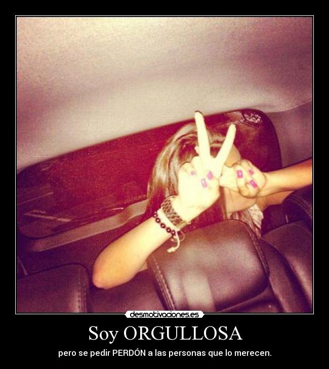 Soy ORGULLOSA - pero se pedir PERDÓN a las personas que lo merecen.