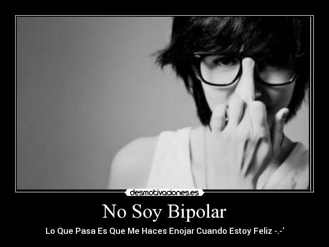 No Soy Bipolar - Lo Que Pasa Es Que Me Haces Enojar Cuando Estoy Feliz -.-