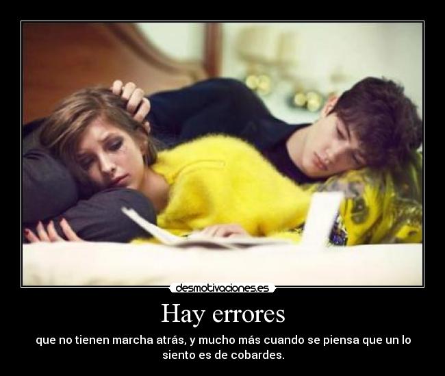 Hay errores - que no tienen marcha atrás, y mucho más cuando se piensa que un lo
siento es de cobardes.