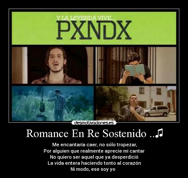 Romance En Re Sostenido ..♫ - ♫Me encantaría caer, no sólo tropezar,
Por alguien que realmente aprecie mi cantar
No quiero ser aquel que ya desperdició
La vida entera haciendo tonto al corazón
Ni modo, ese soy yo  ♫