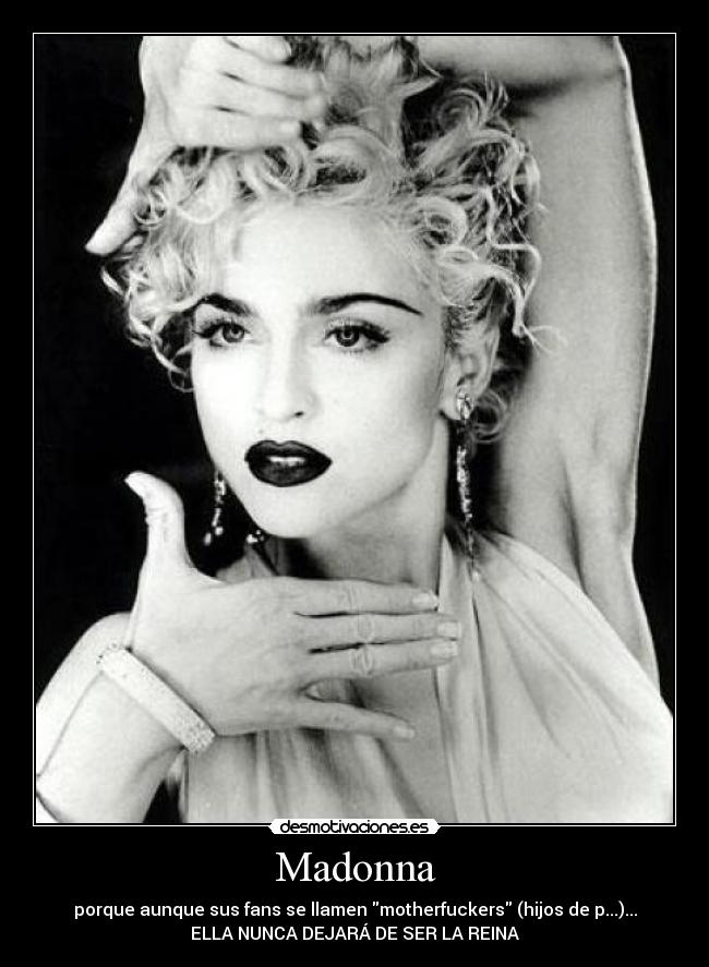 Madonna - porque aunque sus fans se llamen motherfuckers (hijos de p...)...
ELLA NUNCA DEJARÁ DE SER LA REINA