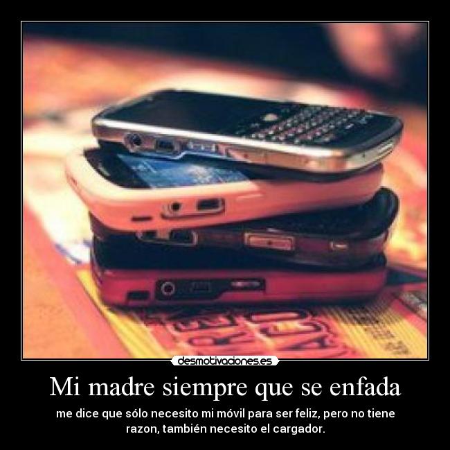 Mi madre siempre que se enfada - me dice que sólo necesito mi móvil para ser feliz, pero no tiene
razon, también necesito el cargador.