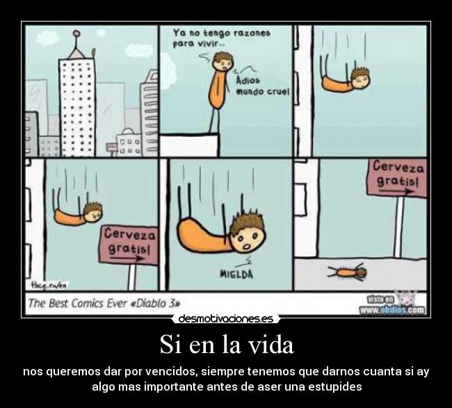 Si en la vida - nos queremos dar por vencidos, siempre tenemos que darnos cuanta si ay
algo mas importante antes de aser una estupides