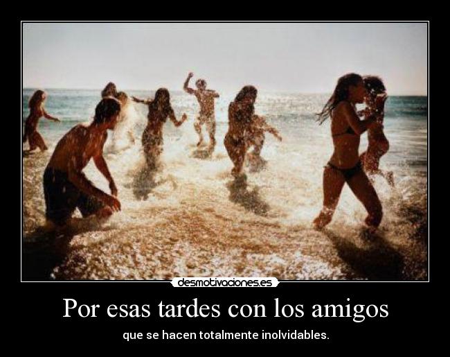 Por esas tardes con los amigos - que se hacen totalmente inolvidables.