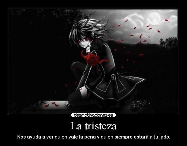La tristeza - Nos ayuda a ver quien vale la pena y quien siempre estará a tu lado.