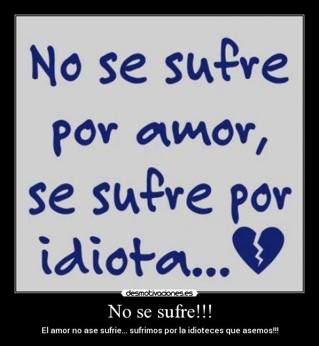 No se sufre!!! - El amor no ase sufrie... sufrimos por la idioteces que asemos!!!