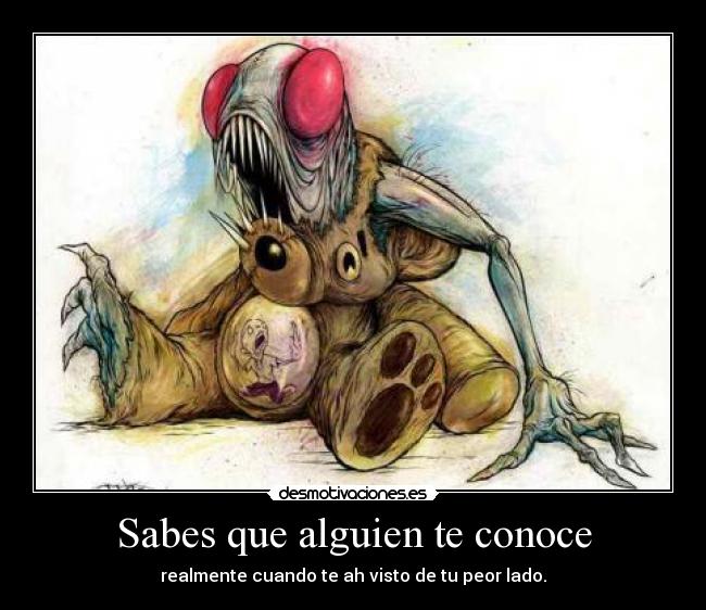 Sabes que alguien te conoce - realmente cuando te ah visto de tu peor lado.