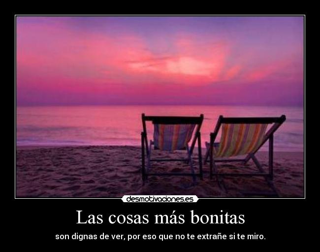 Las cosas más bonitas - son dignas de ver, por eso que no te extrañe si te miro.