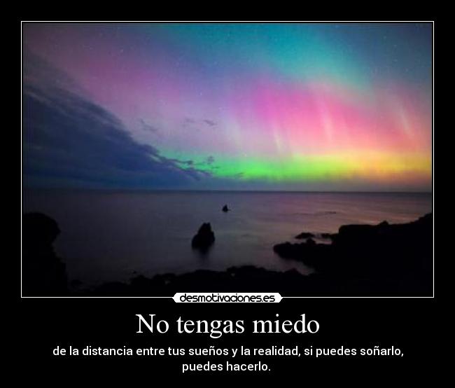 No tengas miedo - de la distancia entre tus sueños y la realidad, si puedes soñarlo, puedes hacerlo. ♥