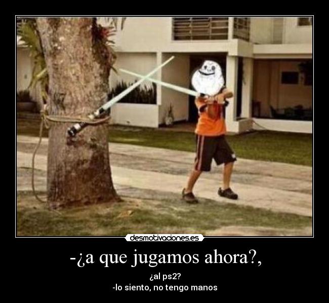 -¿a que jugamos ahora?, - ¿al ps2?
-lo siento, no tengo manos