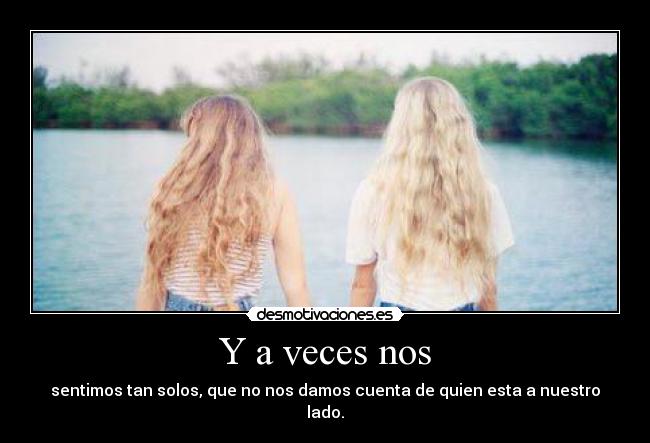 Y a veces nos - sentimos tan solos, que no nos damos cuenta de quien esta a nuestro lado.