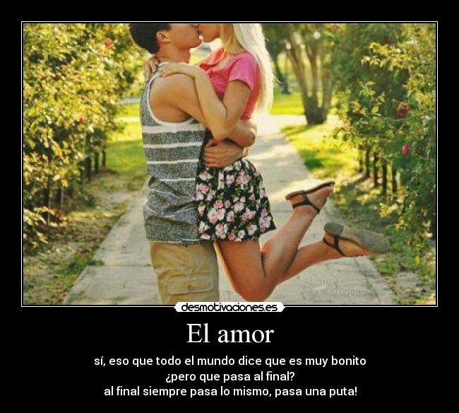 El amor - sí, eso que todo el mundo dice que es muy bonito
¿pero que pasa al final?
al final siempre pasa lo mismo, pasa una puta!