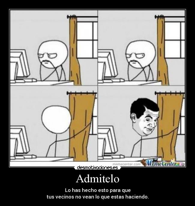 Admitelo - Lo has hecho esto para que
tus vecinos no vean lo que estas haciendo.