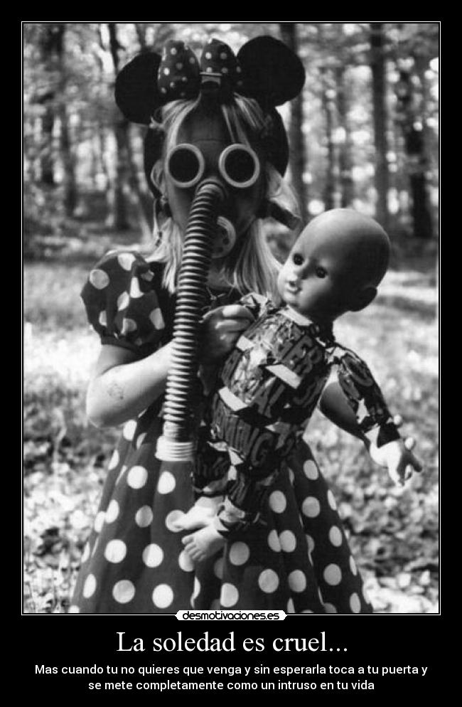 La soledad es cruel... - Mas cuando tu no quieres que venga y sin esperarla toca a tu puerta y
se mete completamente como un intruso en tu vida