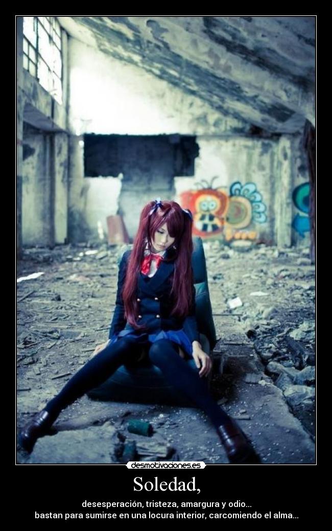 Soledad, - desesperación, tristeza, amargura y odio...
bastan para sumirse en una locura interior, carcomiendo el alma...
