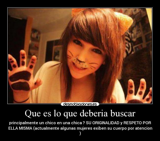 Que es lo que deberia buscar - principalmente un chico en una chica ? SU ORIGINALIDAD y RESPETO POR
ELLA MISMA (actualmente algunas mujeres exiben su cuerpo por atencion
)