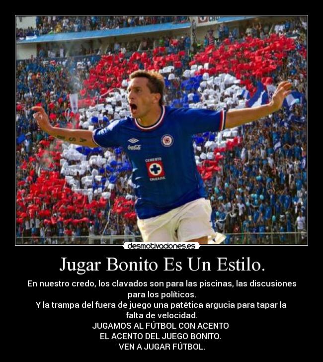 Jugar Bonito Es Un Estilo. - En nuestro credo, los clavados son para las piscinas, las discusiones
para los políticos.
Y la trampa del fuera de juego una patética argucia para tapar la
falta de velocidad.
JUGAMOS AL FÚTBOL CON ACENTO 
EL ACENTO DEL JUEGO BONITO. 
VEN A JUGAR FÚTBOL.