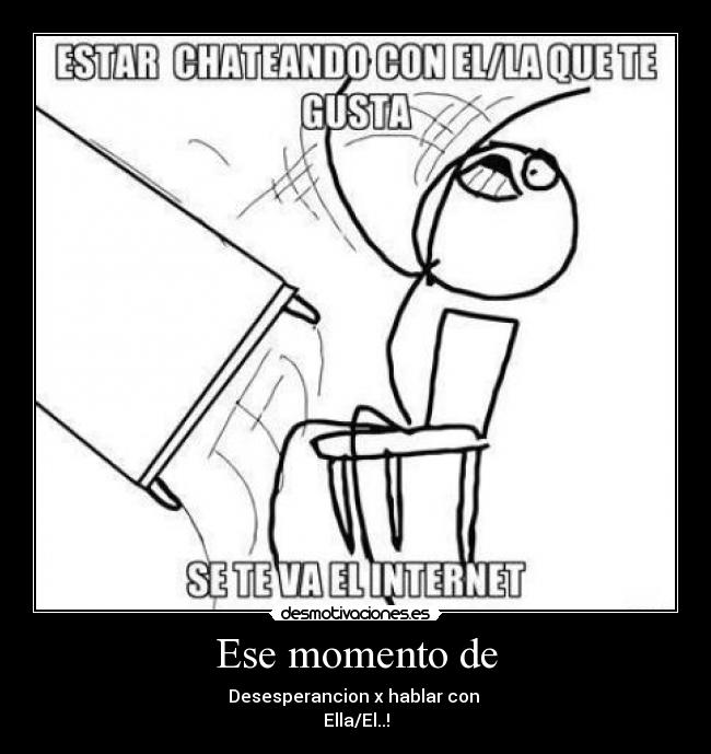 Ese momento de - Desesperancion x hablar con 
Ella/El..!