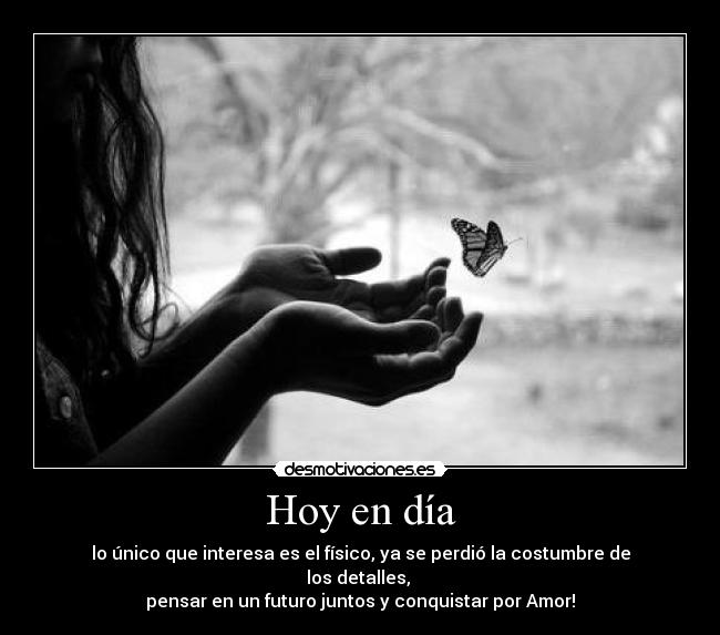 Hoy en día - lo único que interesa es el físico, ya se perdió la costumbre de los detalles,
pensar en un futuro juntos y conquistar por Amor!