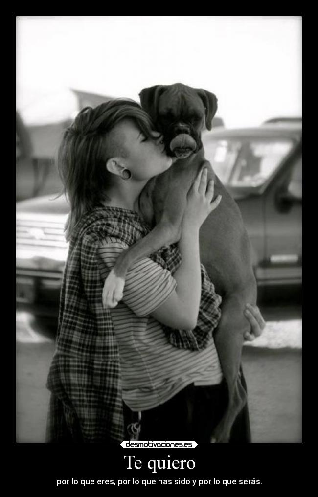 Te quiero - por lo que eres, por lo que has sido y por lo que serás.