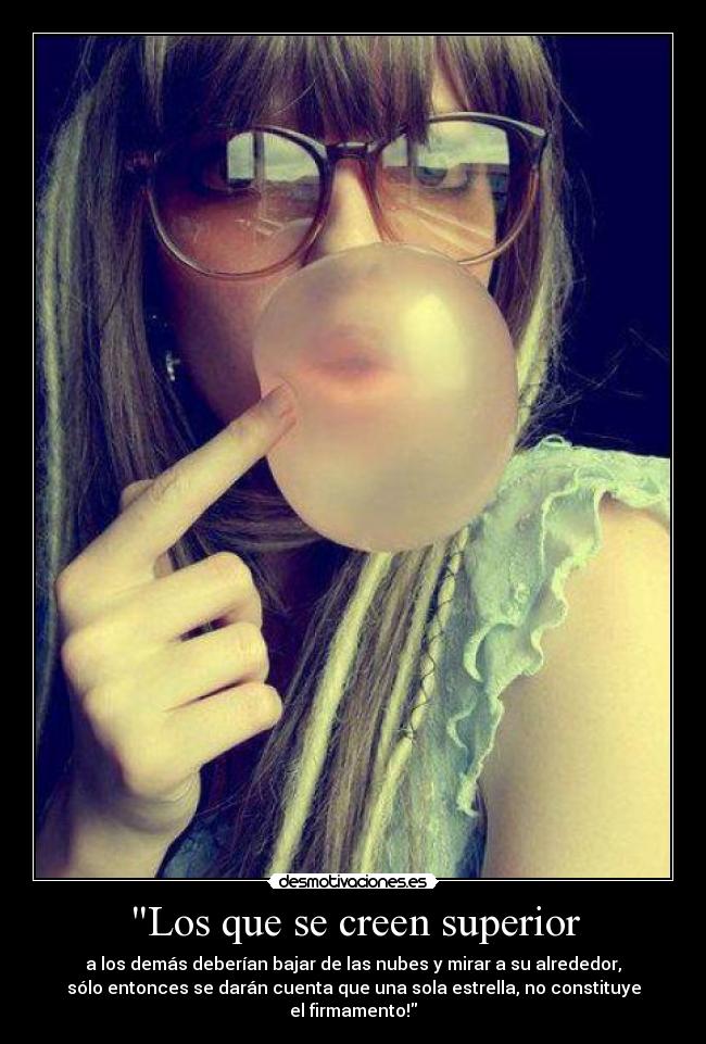 Los que se creen superior - a los demás deberían bajar de las nubes y mirar a su alrededor,
sólo entonces se darán cuenta que una sola estrella, no constituye
el firmamento!