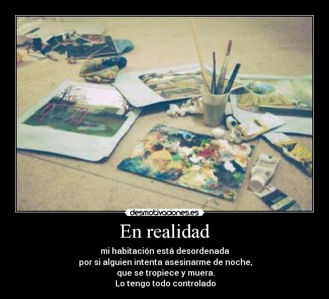 En realidad - mi habitación está desordenada
por si alguien intenta asesinarme de noche,
que se tropiece y muera.
Lo tengo todo controlado