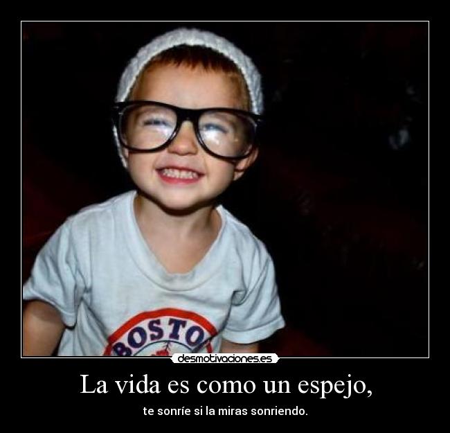 La vida es como un espejo, - te sonríe si la miras sonriendo.