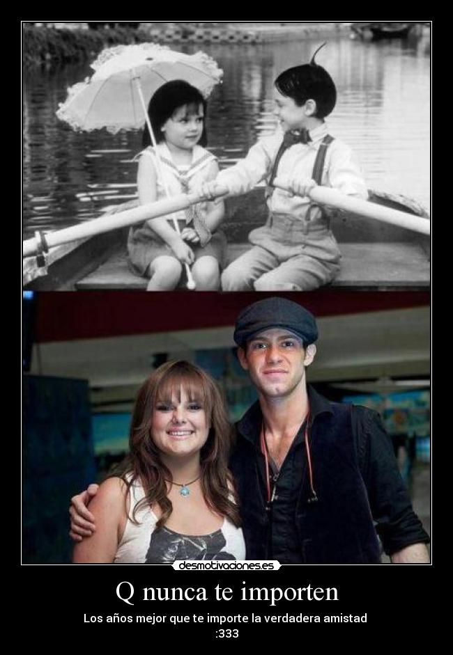 Q nunca te importen - Los años mejor que te importe la verdadera amistad 
:333