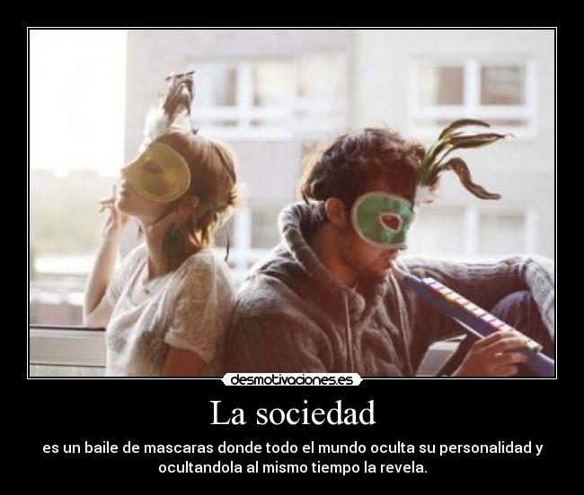 La sociedad - es un baile de mascaras donde todo el mundo oculta su personalidad y
ocultandola al mismo tiempo la revela.