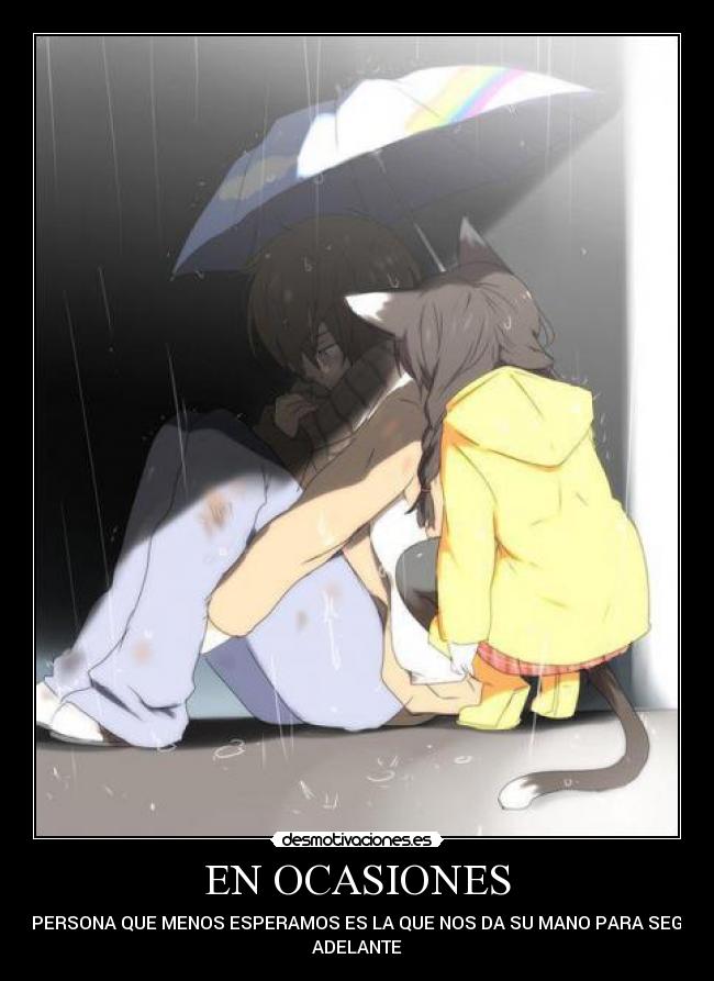 EN OCASIONES - LA PERSONA QUE MENOS ESPERAMOS ES LA QUE NOS DA SU MANO PARA SEGUIR
ADELANTE