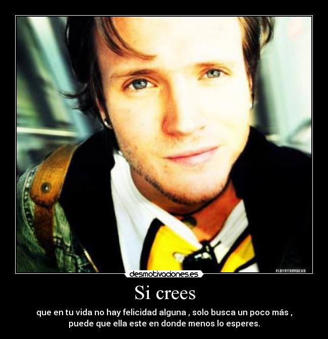 Si crees - que en tu vida no hay felicidad alguna , solo busca un poco más ,
puede que ella este en donde menos lo esperes.