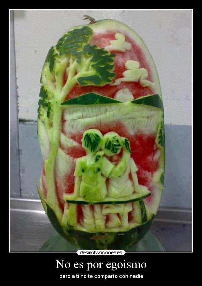 No es por egoismo - pero a ti no te comparto con nadie