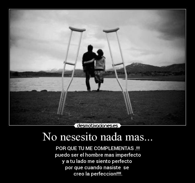 No nesesito nada mas... - POR QUE TU ME COMPLEMENTAS .!!!
puedo ser el hombre mas imperfecto
y a tu lado me siento perfecto 
por que cuando nasiste  se 
creo la perfeccion!!!!.