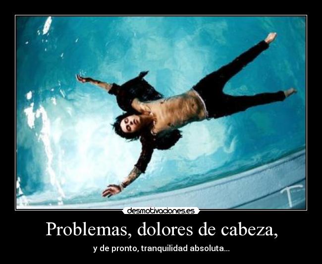 Problemas, dolores de cabeza, - y de pronto, tranquilidad absoluta...