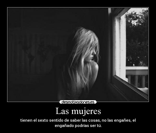 Las mujeres - tienen el sexto sentido de saber las cosas, no las engañes, el engañado podrías ser tú.